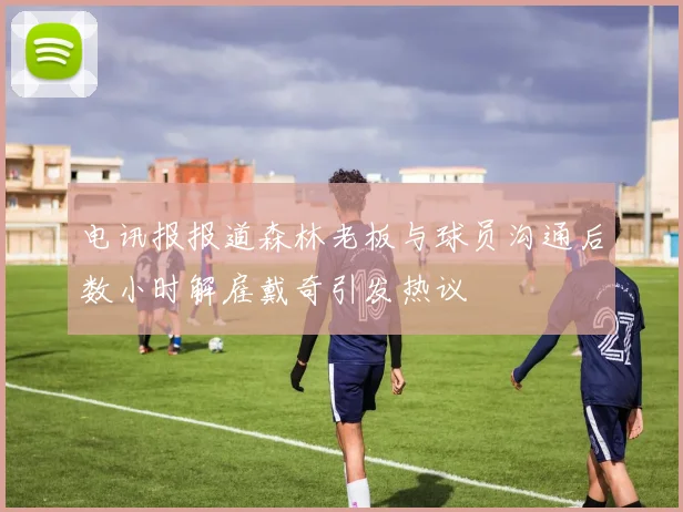 电讯报报道森林老板与球员沟通后数小时解雇戴奇引发热议