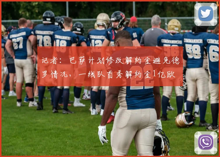 记者：巴萨计划修改解约金避免德罗情况，一线队首秀解约金1亿欧