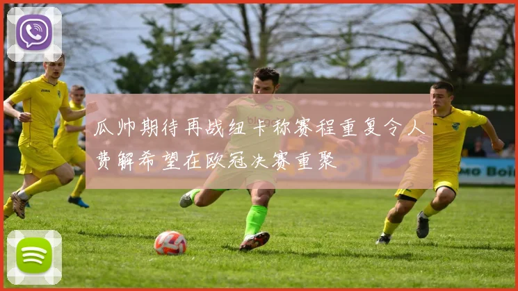 瓜帅期待再战纽卡称赛程重复令人费解希望在欧冠决赛重聚