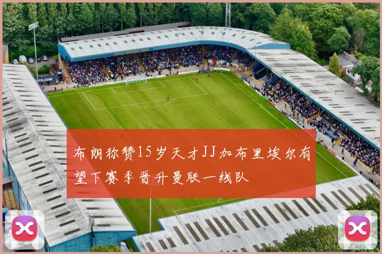 布朗称赞15岁天才JJ加布里埃尔有望下赛季晋升曼联一线队
