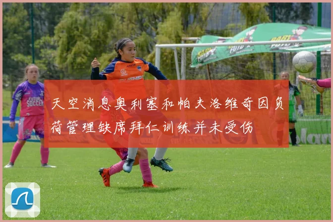 天空消息奥利塞和帕夫洛维奇因负荷管理缺席拜仁训练并未受伤