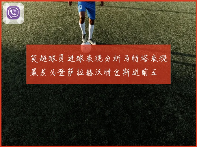 英超球员进球表现分析马特塔表现最差戈登萨拉赫沃特金斯进前五