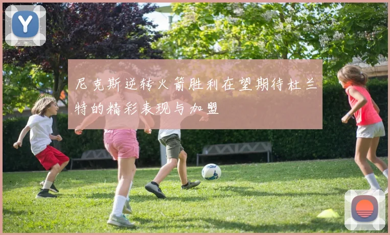 尼克斯逆转火箭胜利在望期待杜兰特的精彩表现与加盟