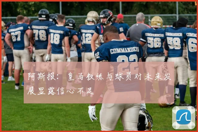 阿斯报：皇马教练与球员对未来发展显露信心不足
