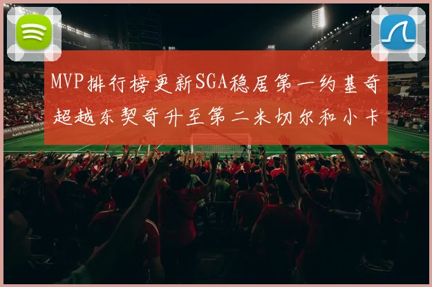 MVP排行榜更新SGA稳居第一约基奇超越东契奇升至第二米切尔和小卡表现引关注