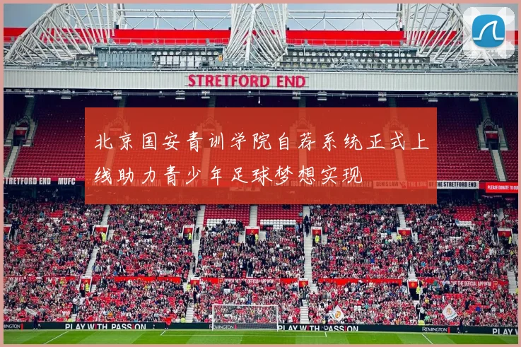 北京国安青训学院自荐系统正式上线助力青少年足球梦想实现