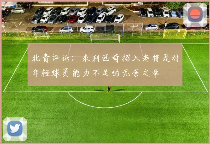 北青评论：米利西奇招入老将是对年轻球员能力不足的无奈之举