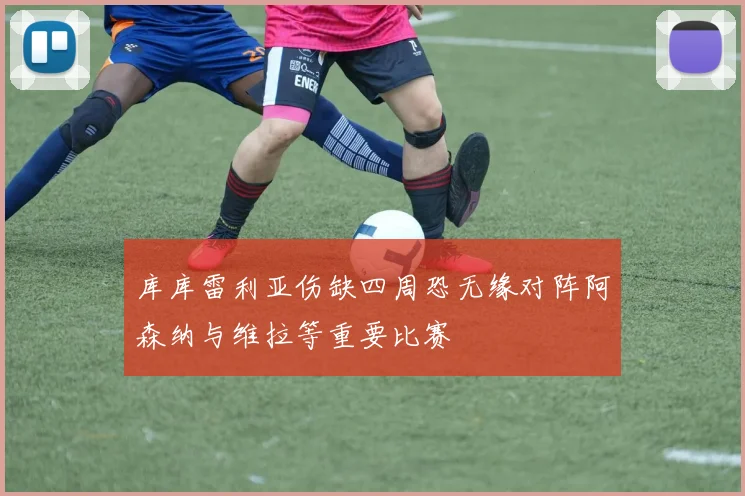 库库雷利亚伤缺四周恐无缘对阵阿森纳与维拉等重要比赛