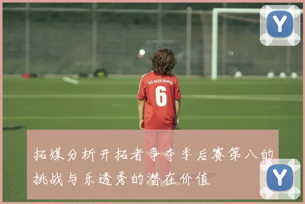 拓媒分析开拓者争夺季后赛第八的挑战与乐透秀的潜在价值