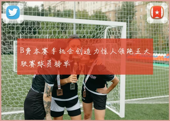 B费本赛季机会创造力惊人领跑五大联赛球员榜单