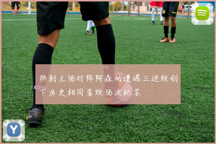 热刺主场对阵阿森纳遭遇三连败创下历史相同落败场次纪录