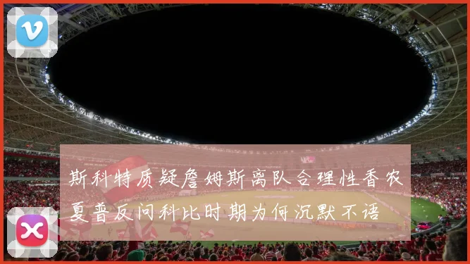 斯科特质疑詹姆斯离队合理性香农夏普反问科比时期为何沉默不语