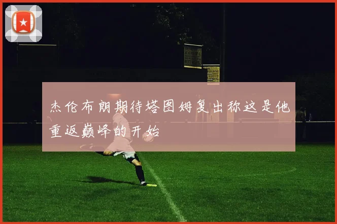 杰伦布朗期待塔图姆复出称这是他重返巅峰的开始