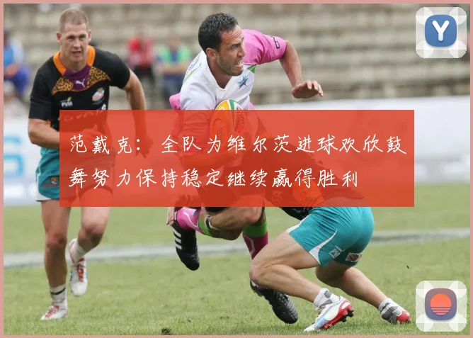 范戴克：全队为维尔茨进球欢欣鼓舞努力保持稳定继续赢得胜利