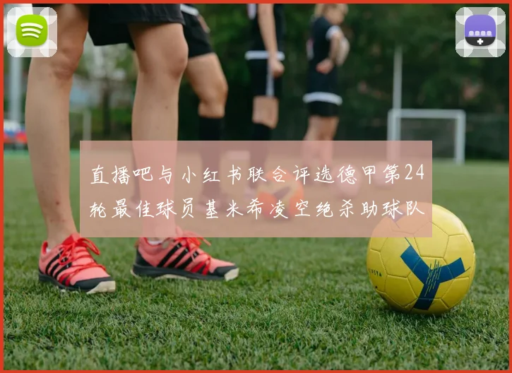 直播吧与小红书联合评选德甲第24轮最佳球员基米希凌空绝杀助球队赢得国家德比