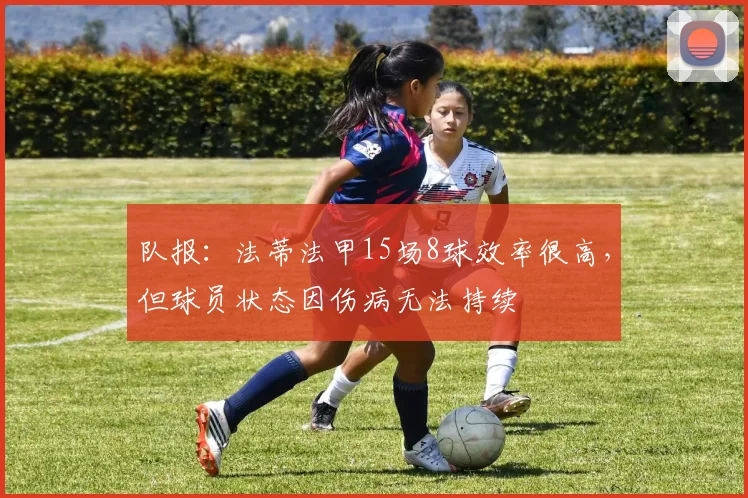 队报：法蒂法甲15场8球效率很高，但球员状态因伤病无法持续