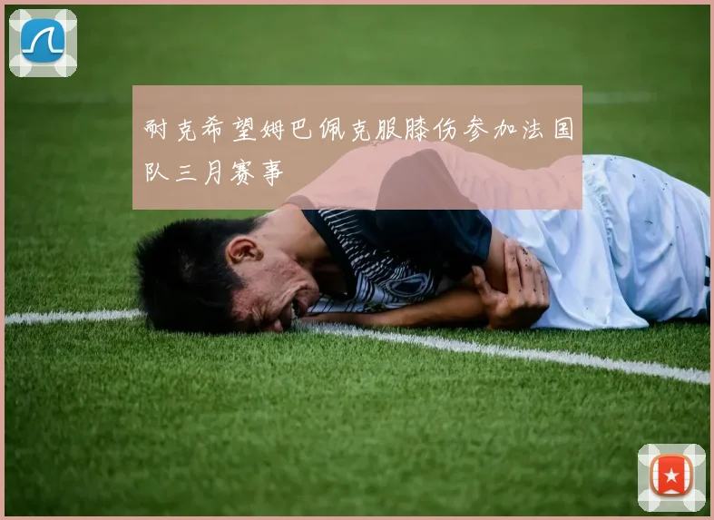耐克希望姆巴佩克服膝伤参加法国队三月赛事
