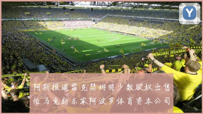 阿斯报道雷克瑟姆将少数股权出售给马竞新东家阿波罗体育资本公司