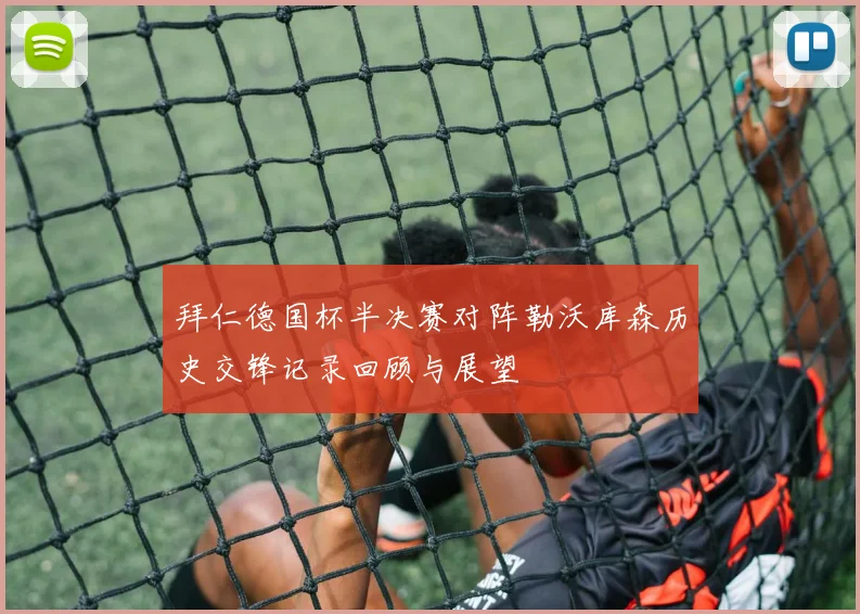 拜仁德国杯半决赛对阵勒沃库森历史交锋记录回顾与展望