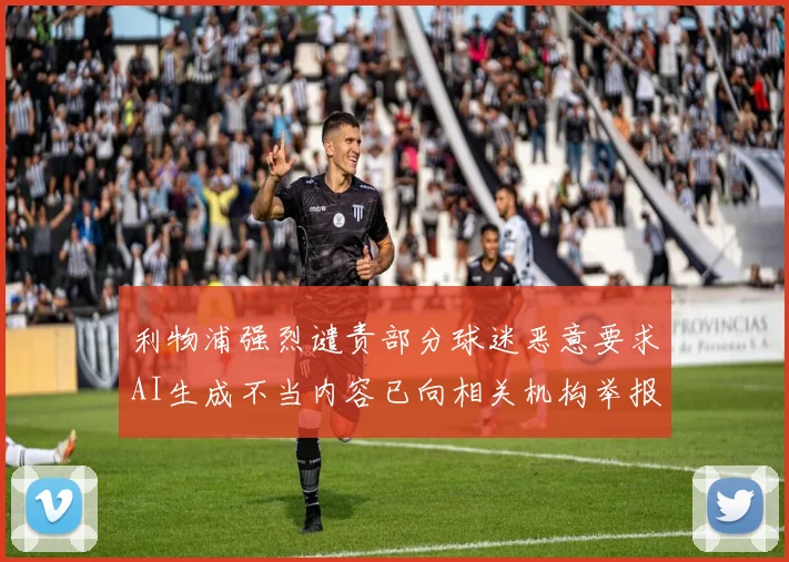利物浦强烈谴责部分球迷恶意要求AI生成不当内容已向相关机构举报
