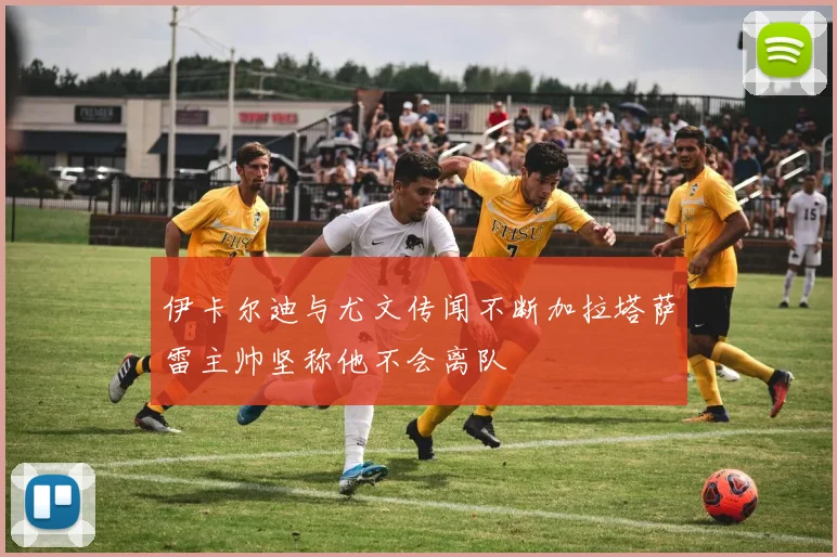 伊卡尔迪与尤文传闻不断加拉塔萨雷主帅坚称他不会离队