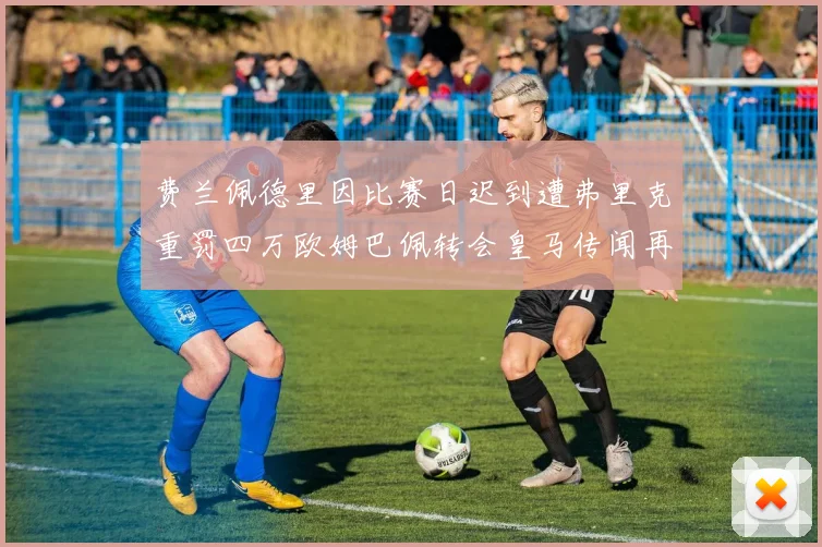 费兰佩德里因比赛日迟到遭弗里克重罚四万欧姆巴佩转会皇马传闻再起