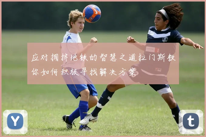 应对拥挤地铁的智慧之道拉门斯教你如何积极寻找解决方案