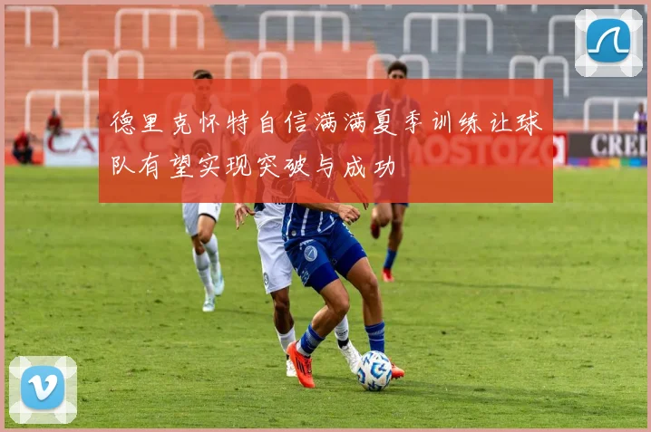 德里克怀特自信满满夏季训练让球队有望实现突破与成功