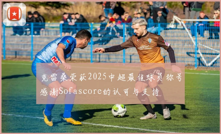 克雷桑荣获2025中超最佳球员称号感谢Sofascore的认可与支持