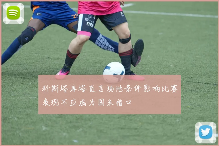 科斯塔库塔直言场地条件影响比赛表现不应成为国米借口