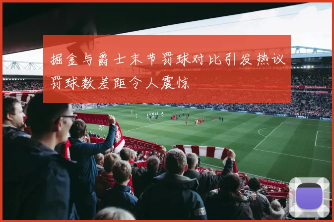 掘金与爵士末节罚球对比引发热议罚球数差距令人震惊