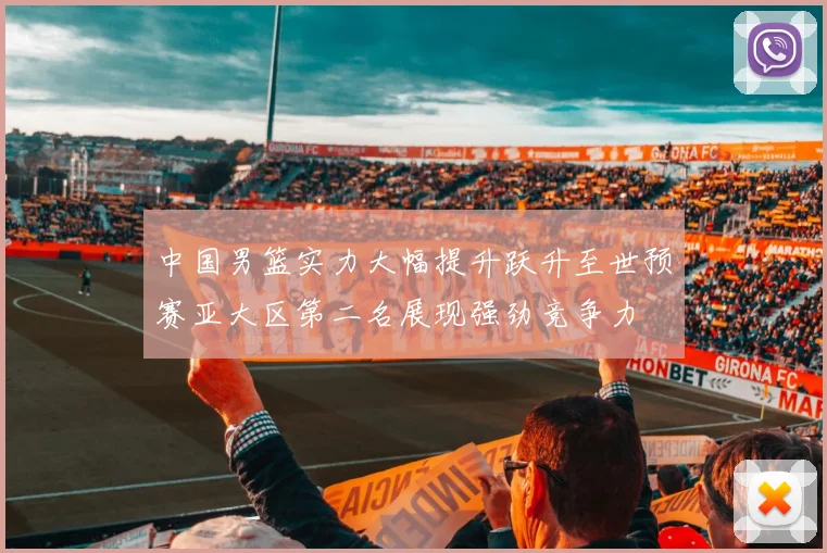 中国男篮实力大幅提升跃升至世预赛亚大区第二名展现强劲竞争力