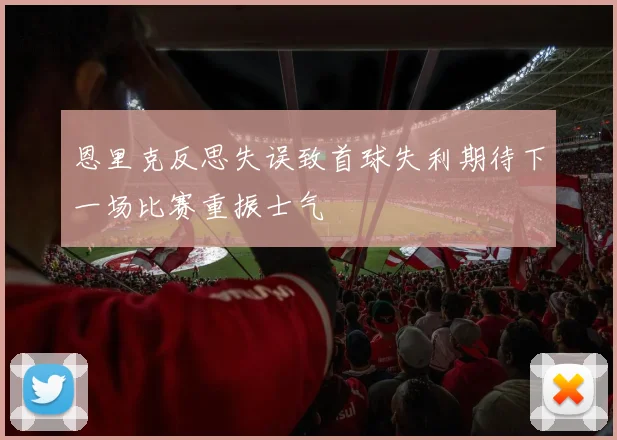 恩里克反思失误致首球失利期待下一场比赛重振士气