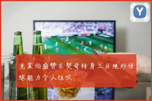 克莱伯盛赞东契奇转身三分绝妙传球能力令人惊叹