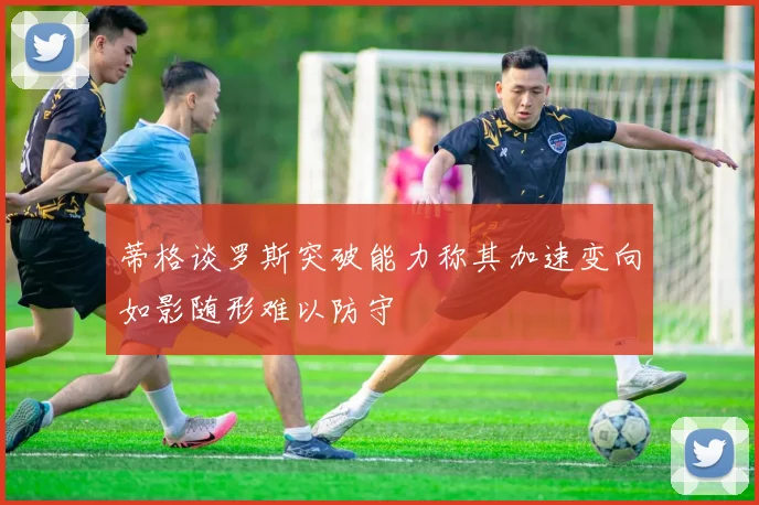 蒂格谈罗斯突破能力称其加速变向如影随形难以防守