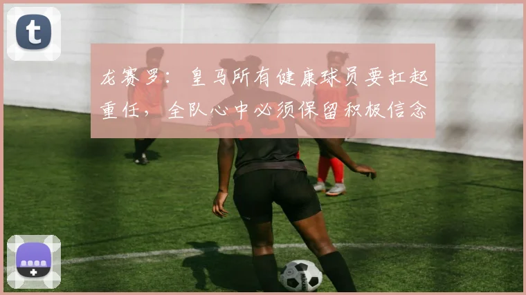 龙赛罗：皇马所有健康球员要扛起重任，全队心中必须保留积极信念